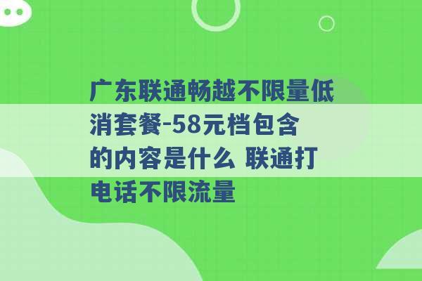 广东联通畅越不限量低消套餐-58元档包含的内容是什么 联通打电话不限流量 -第1张图片-电信联通移动号卡网