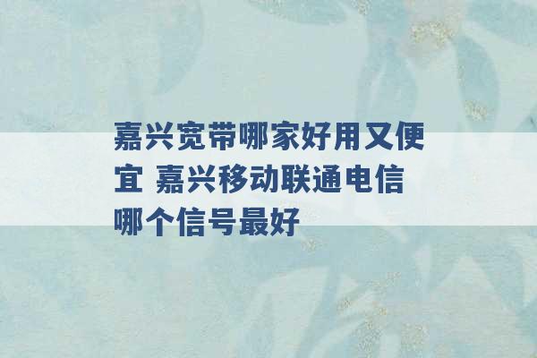 嘉兴宽带哪家好用又便宜 嘉兴移动联通电信哪个信号最好 -第1张图片-电信联通移动号卡网