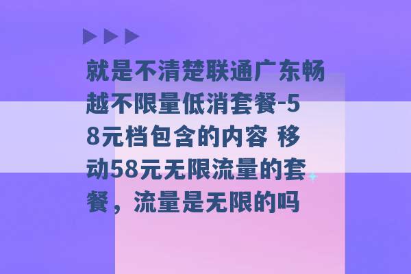 就是不清楚联通广东畅越不限量低消套餐-58元档包含的内容 移动58元无限流量的套餐，流量是无限的吗 -第1张图片-电信联通移动号卡网