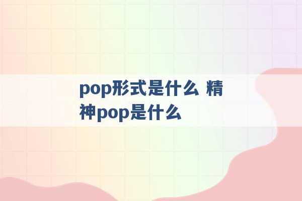 pop形式是什么 精神pop是什么 -第1张图片-电信联通移动号卡网