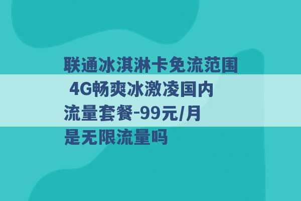 联通冰淇淋卡免流范围 4G畅爽冰激凌国内流量套餐-99元/月是无限流量吗 -第1张图片-电信联通移动号卡网