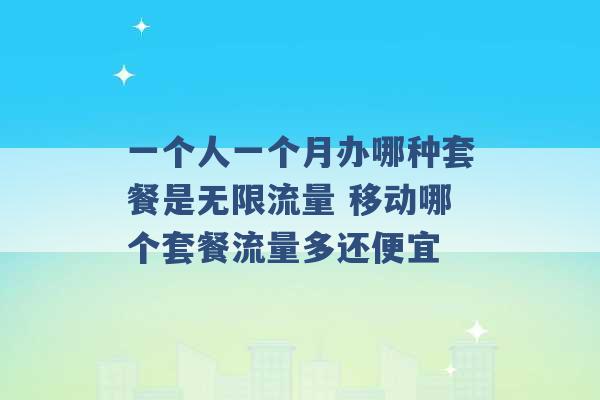 一个人一个月办哪种套餐是无限流量 移动哪个套餐流量多还便宜 -第1张图片-电信联通移动号卡网