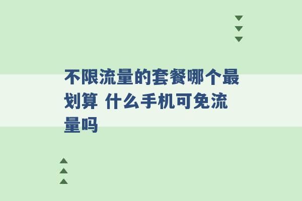 不限流量的套餐哪个最划算 什么手机可免流量吗 -第1张图片-电信联通移动号卡网