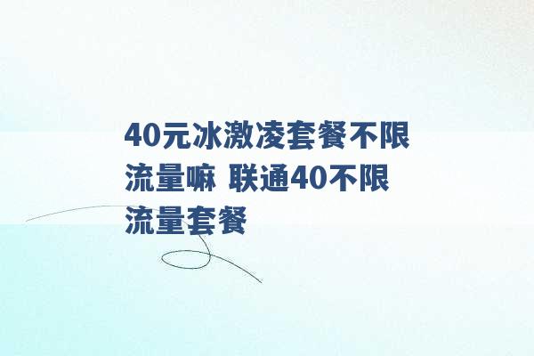 40元冰激凌套餐不限流量嘛 联通40不限流量套餐 -第1张图片-电信联通移动号卡网