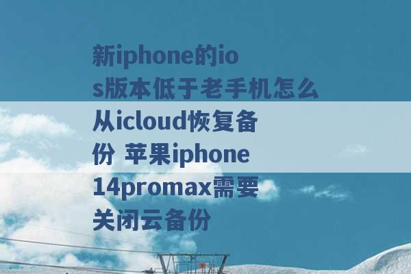 新iphone的ios版本低于老手机怎么从icloud恢复备份 苹果iphone14promax需要关闭云备份 -第1张图片-电信联通移动号卡网