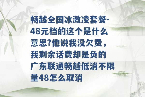 畅越全国冰激凌套餐-48元档的这个是什么意思?他说我没欠费，我剩余话费却是负的 广东联通畅越低消不限量48怎么取消 -第1张图片-电信联通移动号卡网