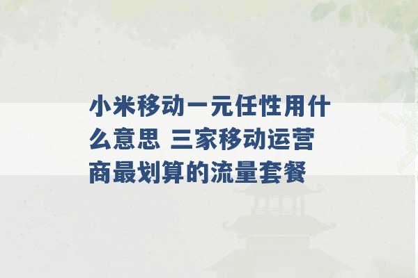 小米移动一元任性用什么意思 三家移动运营商最划算的流量套餐 -第1张图片-电信联通移动号卡网