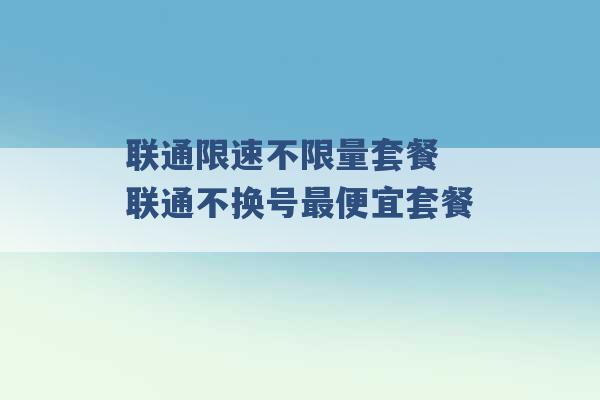 联通限速不限量套餐 联通不换号最便宜套餐 -第1张图片-电信联通移动号卡网