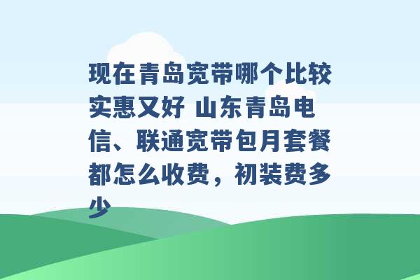 现在青岛宽带哪个比较实惠又好 山东青岛电信、联通宽带包月套餐都怎么收费，初装费多少 -第1张图片-电信联通移动号卡网