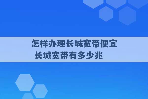 怎样办理长城宽带便宜 长城宽带有多少兆 -第1张图片-电信联通移动号卡网