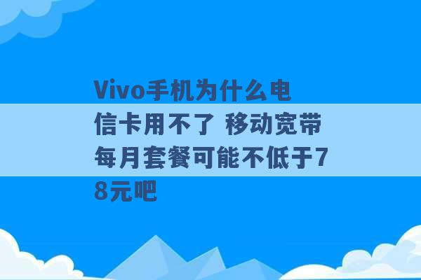 Vivo手机为什么电信卡用不了 移动宽带每月套餐可能不低于78元吧 -第1张图片-电信联通移动号卡网