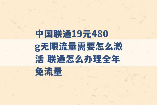 中国联通19元480g无限流量需要怎么激活 联通怎么办理全年免流量 -第1张图片-电信联通移动号卡网