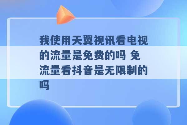 我使用天翼视讯看电视的流量是免费的吗 免流量看抖音是无限制的吗 -第1张图片-电信联通移动号卡网