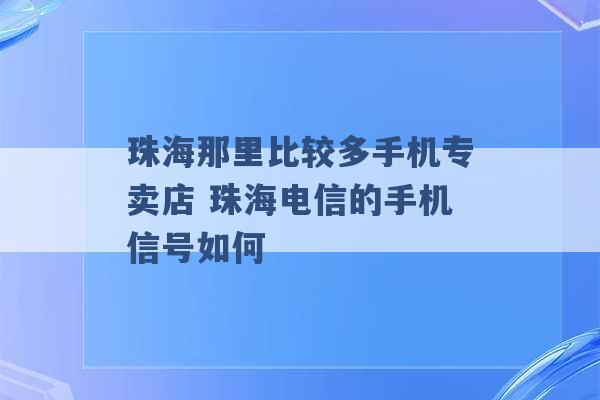 珠海那里比较多手机专卖店 珠海电信的手机信号如何 -第1张图片-电信联通移动号卡网