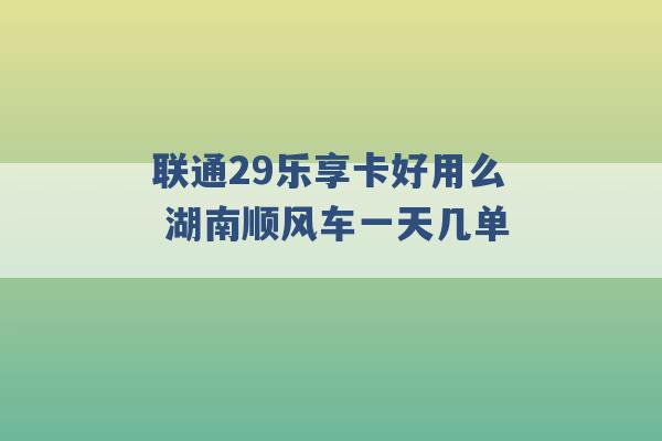 联通29乐享卡好用么 湖南顺风车一天几单 -第1张图片-电信联通移动号卡网