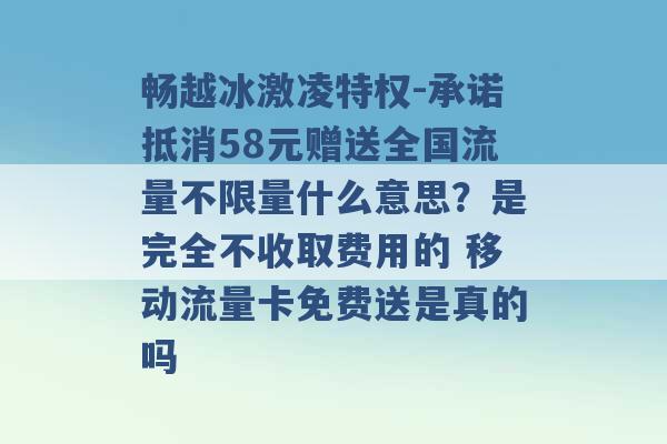 畅越冰激凌特权-承诺抵消58元赠送全国流量不限量什么意思？是完全不收取费用的 移动流量卡免费送是真的吗 -第1张图片-电信联通移动号卡网