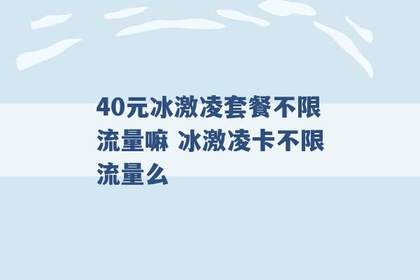 40元冰激凌套餐不限流量嘛 冰激凌卡不限流量么 -第1张图片-电信联通移动号卡网