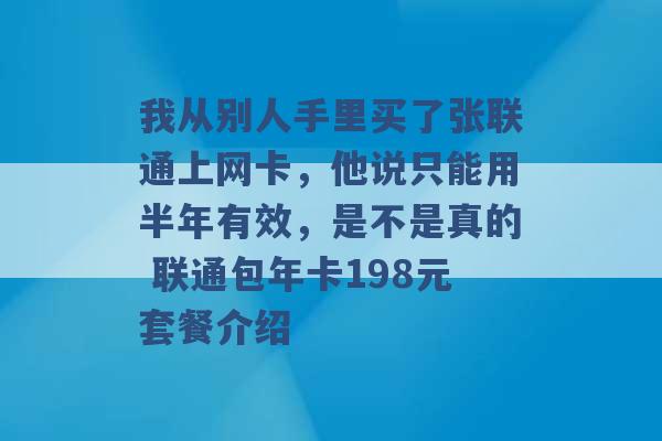 我从别人手里买了张联通上网卡，他说只能用半年有效，是不是真的 联通包年卡198元套餐介绍 -第1张图片-电信联通移动号卡网