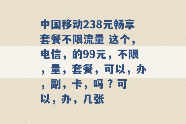 中国移动238元畅享套餐不限流量 这个，电信，的99元，不限，量，套餐，可以，办，副，卡，吗 ? 可以，办，几张 -第1张图片-电信联通移动号卡网