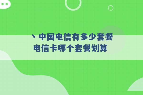 丶中国电信有多少套餐 电信卡哪个套餐划算 -第1张图片-电信联通移动号卡网