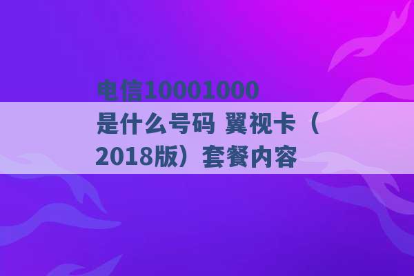 电信10001000是什么号码 翼视卡（2018版）套餐内容 -第1张图片-电信联通移动号卡网