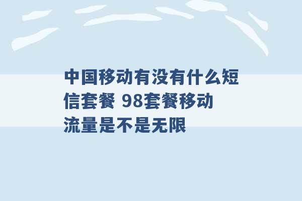 中国移动有没有什么短信套餐 98套餐移动流量是不是无限 -第1张图片-电信联通移动号卡网