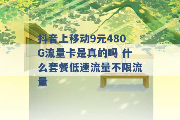 抖音上移动9元480G流量卡是真的吗 什么套餐低速流量不限流量 -第1张图片-电信联通移动号卡网