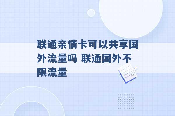 联通亲情卡可以共享国外流量吗 联通国外不限流量 -第1张图片-电信联通移动号卡网