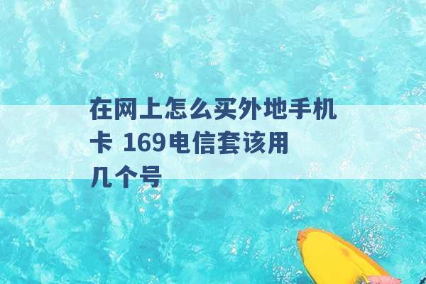 在网上怎么买外地手机卡 169电信套该用几个号 -第1张图片-电信联通移动号卡网