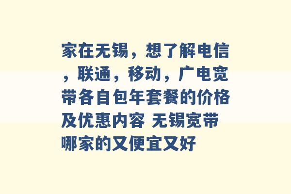 家在无锡，想了解电信，联通，移动，广电宽带各自包年套餐的价格及优惠内容 无锡宽带哪家的又便宜又好 -第1张图片-电信联通移动号卡网