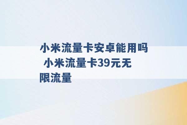 小米流量卡安卓能用吗 小米流量卡39元无限流量 -第1张图片-电信联通移动号卡网