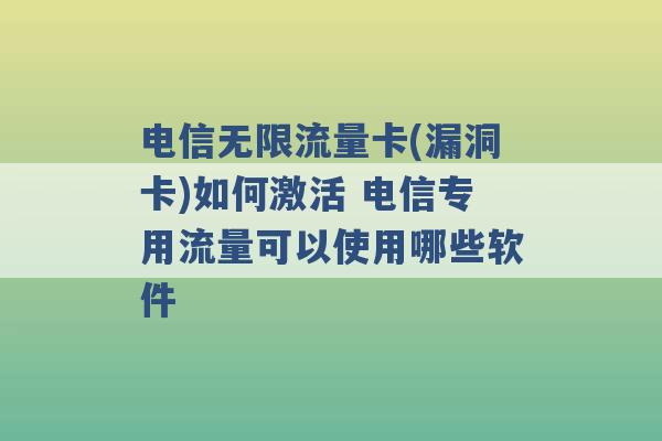 电信无限流量卡(漏洞卡)如何激活 电信专用流量可以使用哪些软件 -第1张图片-电信联通移动号卡网