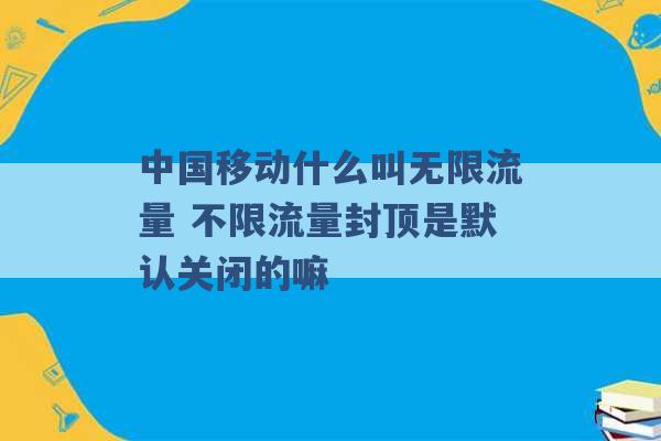 中国移动什么叫无限流量 不限流量封顶是默认关闭的嘛 -第1张图片-电信联通移动号卡网