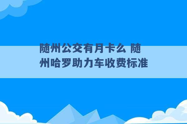 随州公交有月卡么 随州哈罗助力车收费标准 -第1张图片-电信联通移动号卡网