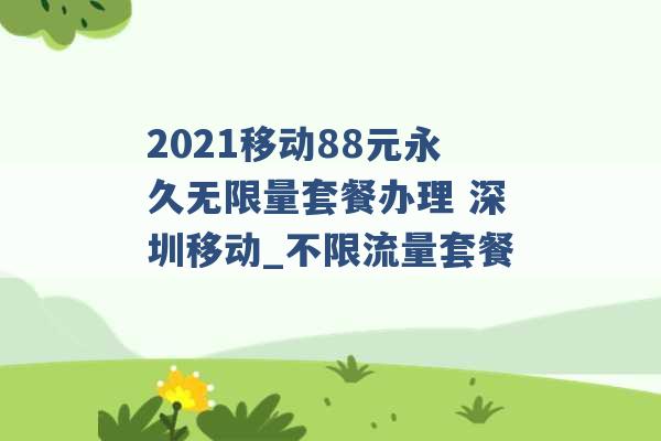 2021移动88元永久无限量套餐办理 深圳移动_不限流量套餐 -第1张图片-电信联通移动号卡网