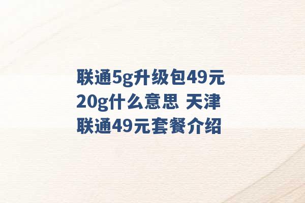 联通5g升级包49元20g什么意思 天津联通49元套餐介绍 -第1张图片-电信联通移动号卡网