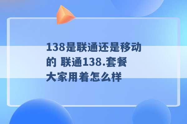 138是联通还是移动的 联通138.套餐大家用着怎么样 -第1张图片-电信联通移动号卡网