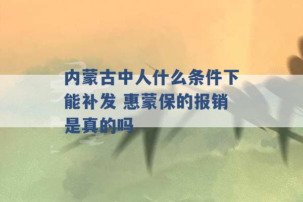 内蒙古中人什么条件下能补发 惠蒙保的报销是真的吗 -第1张图片-电信联通移动号卡网