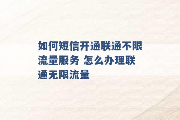 如何短信开通联通不限流量服务 怎么办理联通无限流量 -第1张图片-电信联通移动号卡网