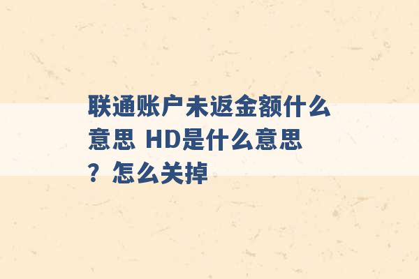 联通账户未返金额什么意思 HD是什么意思？怎么关掉 -第1张图片-电信联通移动号卡网