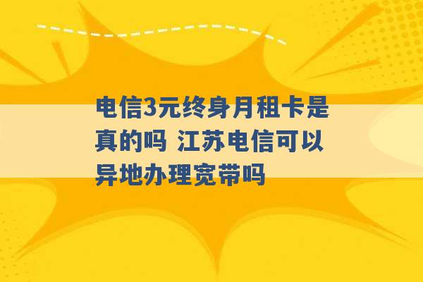 电信3元终身月租卡是真的吗 江苏电信可以异地办理宽带吗 -第1张图片-电信联通移动号卡网