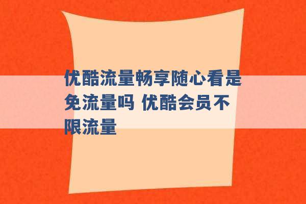 优酷流量畅享随心看是免流量吗 优酷会员不限流量 -第1张图片-电信联通移动号卡网