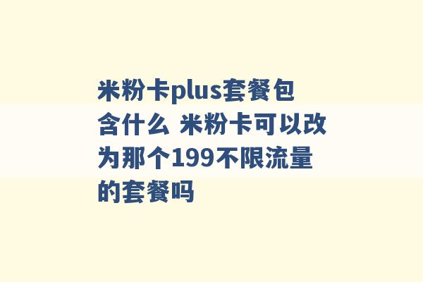 米粉卡plus套餐包含什么 米粉卡可以改为那个199不限流量的套餐吗 -第1张图片-电信联通移动号卡网