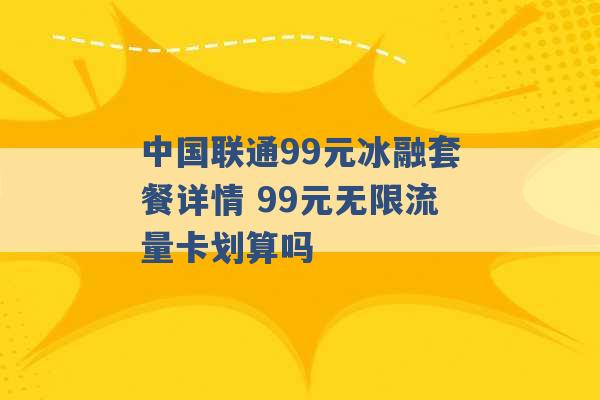 中国联通99元冰融套餐详情 99元无限流量卡划算吗 -第1张图片-电信联通移动号卡网