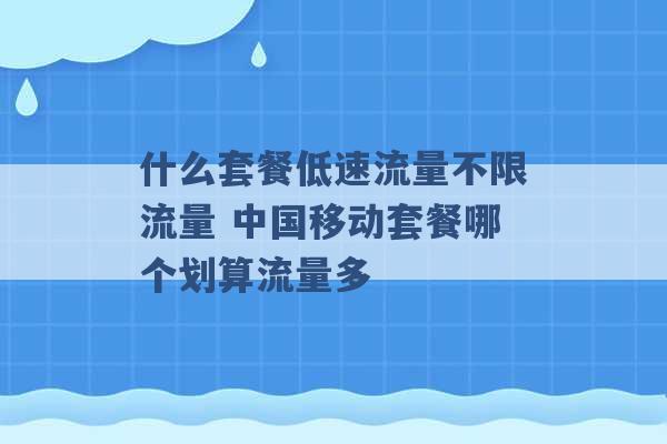 什么套餐低速流量不限流量 中国移动套餐哪个划算流量多 -第1张图片-电信联通移动号卡网