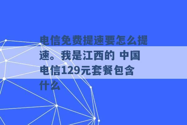 电信免费提速要怎么提速。我是江西的 中国电信129元套餐包含什么 -第1张图片-电信联通移动号卡网