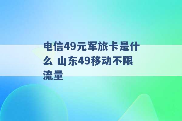 电信49元军旅卡是什么 山东49移动不限流量 -第1张图片-电信联通移动号卡网