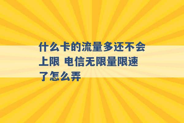 什么卡的流量多还不会上限 电信无限量限速了怎么弄 -第1张图片-电信联通移动号卡网