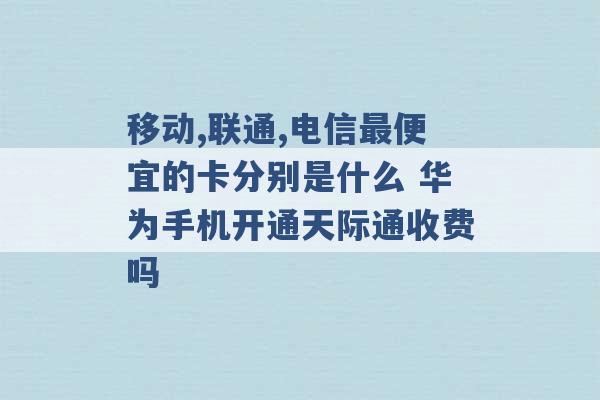 移动,联通,电信最便宜的卡分别是什么 华为手机开通天际通收费吗 -第1张图片-电信联通移动号卡网