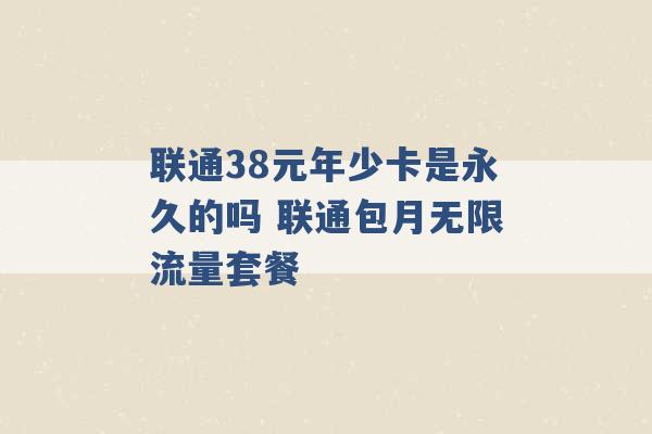 联通38元年少卡是永久的吗 联通包月无限流量套餐 -第1张图片-电信联通移动号卡网